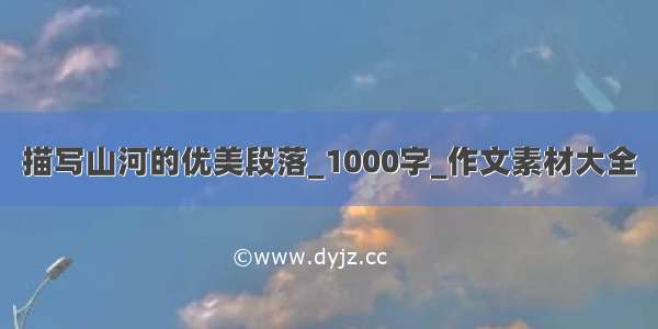 描写山河的优美段落_1000字_作文素材大全