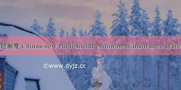 新型农村社会养老保险制度 Chinas new rural social endowment insurance system英语短句 例句大全