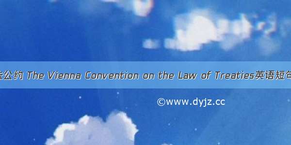 维也纳条约法公约 The Vienna Convention on the Law of Treaties英语短句 例句大全