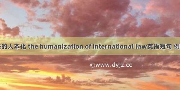 国际法的人本化 the humanization of international law英语短句 例句大全