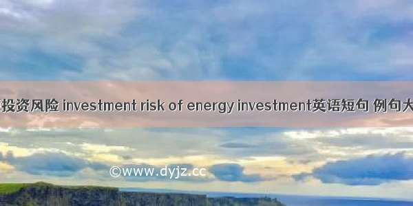 能源投资风险 investment risk of energy investment英语短句 例句大全