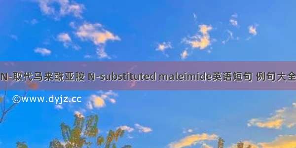 N-取代马来酰亚胺 N-substituted maleimide英语短句 例句大全