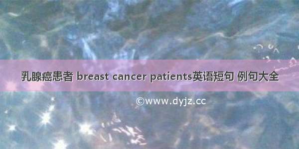 乳腺癌患者 breast cancer patients英语短句 例句大全