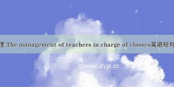 班主任管理 The management of teachers in charge of classes英语短句 例句大全