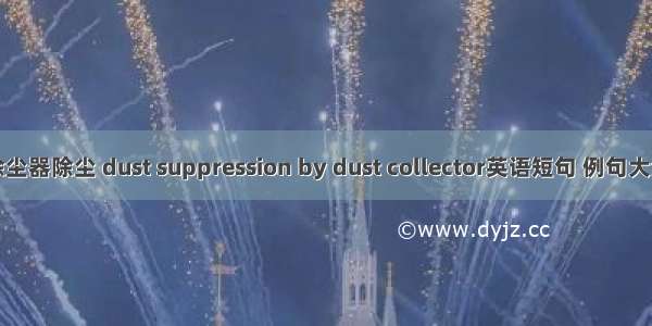 除尘器除尘 dust suppression by dust collector英语短句 例句大全