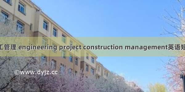 工程项目施工管理 engineering project construction management英语短句 例句大全