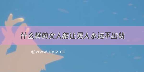 什么样的女人能让男人永远不出轨