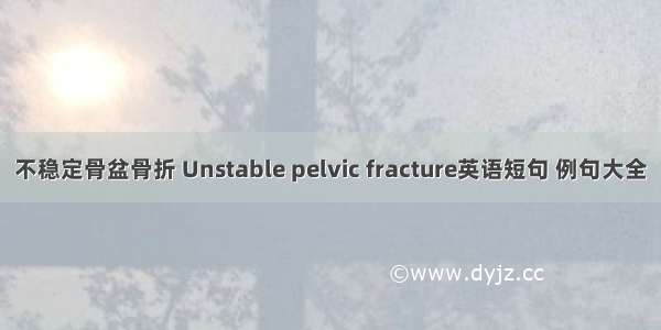 不稳定骨盆骨折 Unstable pelvic fracture英语短句 例句大全