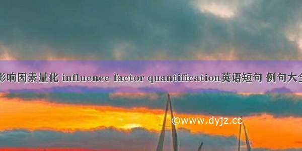 影响因素量化 influence factor quantification英语短句 例句大全