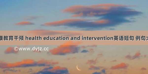 健康教育干预 health education and intervention英语短句 例句大全