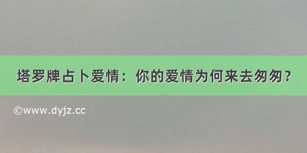 塔罗牌占卜爱情：你的爱情为何来去匆匆？