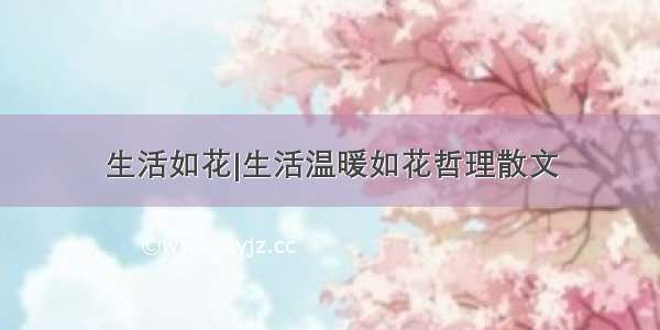 生活如花|生活温暖如花哲理散文