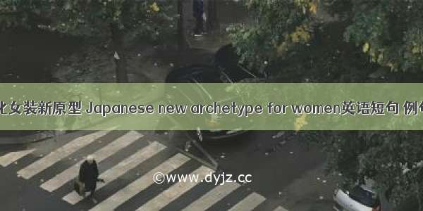 日本文化女装新原型 Japanese new archetype for women英语短句 例句大全