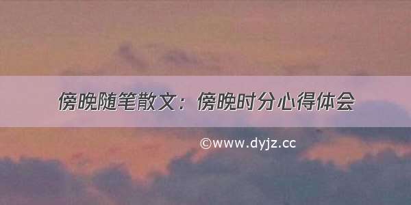 傍晚随笔散文：傍晚时分心得体会