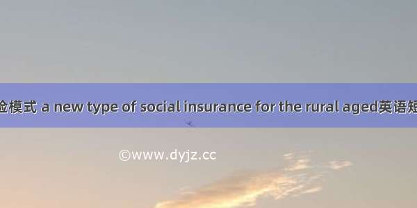 新型养老保险模式 a new type of social insurance for the rural aged英语短句 例句大全