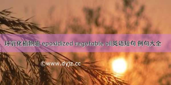 环氧化植物油 epoxidized vegetable oil英语短句 例句大全