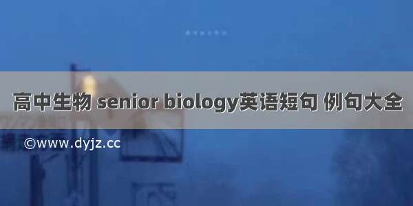 高中生物 senior biology英语短句 例句大全