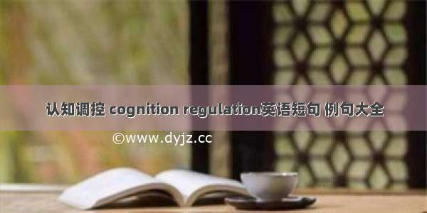 认知调控 cognition regulation英语短句 例句大全