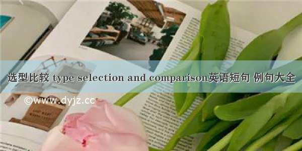 选型比较 type selection and comparison英语短句 例句大全