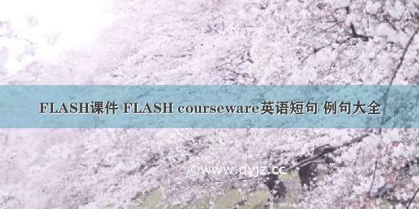 FLASH课件 FLASH courseware英语短句 例句大全