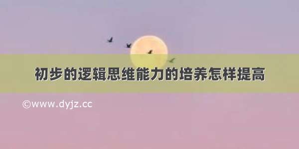 初步的逻辑思维能力的培养怎样提高