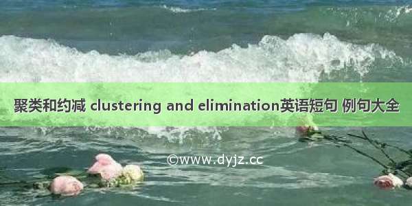 聚类和约减 clustering and elimination英语短句 例句大全