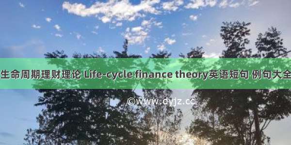生命周期理财理论 Life-cycle finance theory英语短句 例句大全