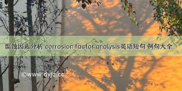 腐蚀因素分析 corrosion factor analysis英语短句 例句大全