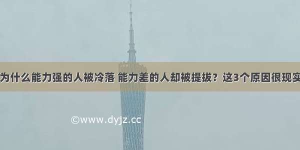 为什么能力强的人被冷落 能力差的人却被提拔？这3个原因很现实