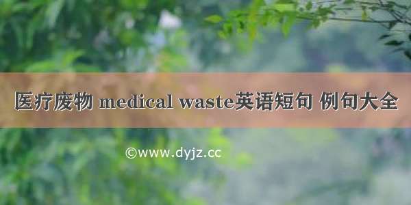 医疗废物 medical waste英语短句 例句大全