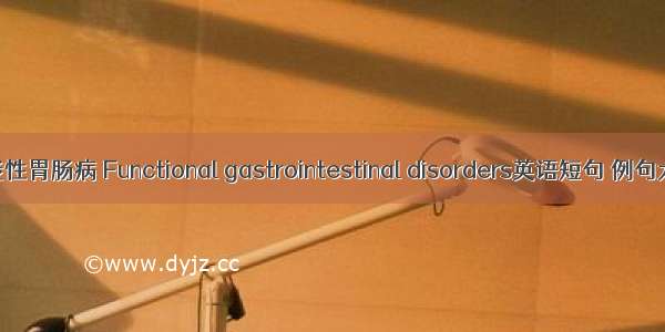 功能性胃肠病 Functional gastrointestinal disorders英语短句 例句大全