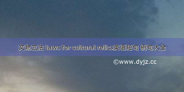 文物立法 laws for cultural relics英语短句 例句大全