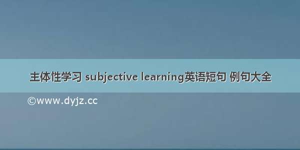 主体性学习 subjective learning英语短句 例句大全