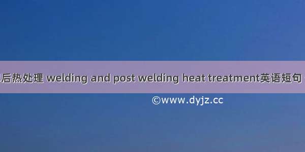 焊接及焊后热处理 welding and post welding heat treatment英语短句 例句大全