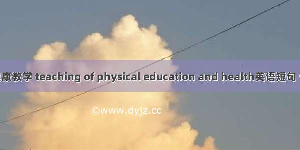 体育与健康教学 teaching of physical education and health英语短句 例句大全