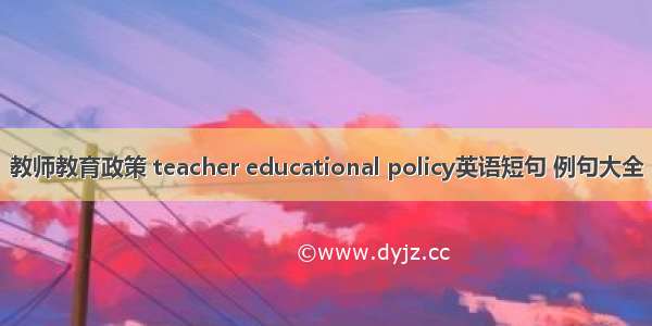 教师教育政策 teacher educational policy英语短句 例句大全