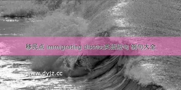 移民点 immigrating district英语短句 例句大全