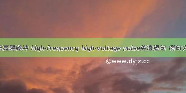 高压高频脉冲 high-frequency high-voltage pulse英语短句 例句大全