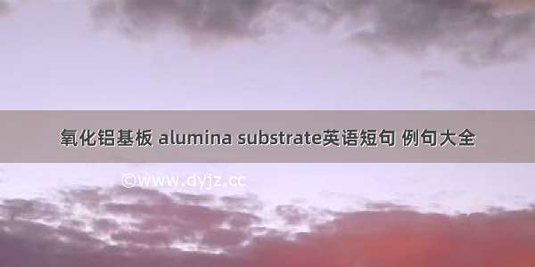 氧化铝基板 alumina substrate英语短句 例句大全
