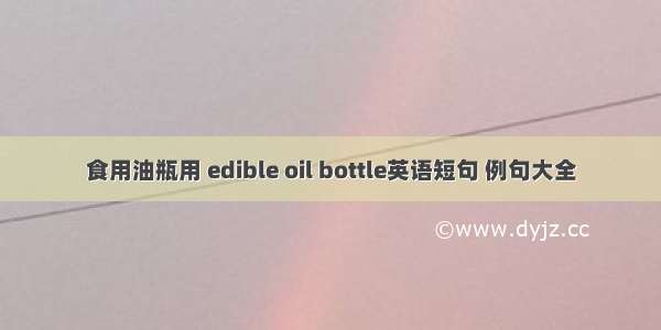 食用油瓶用 edible oil bottle英语短句 例句大全