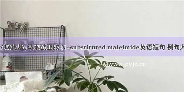N-(取代基)马来酰亚胺 N-substituted maleimide英语短句 例句大全