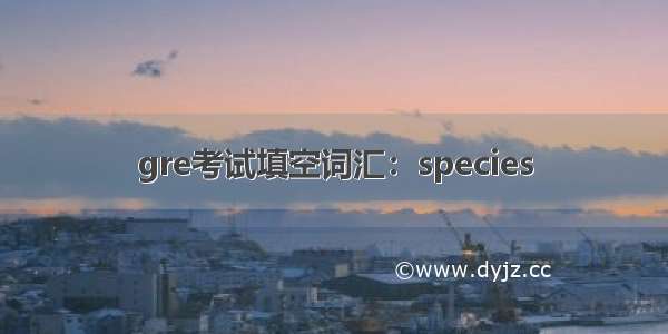 gre考试填空词汇：species