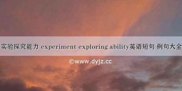 实验探究能力 experiment exploring ability英语短句 例句大全