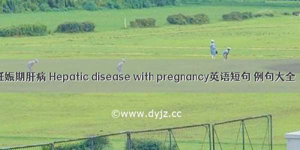 妊娠期肝病 Hepatic disease with pregnancy英语短句 例句大全