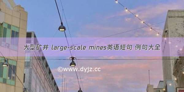 大型矿井 large-scale mines英语短句 例句大全