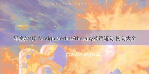 异物/治疗 foreign bodies/therapy英语短句 例句大全