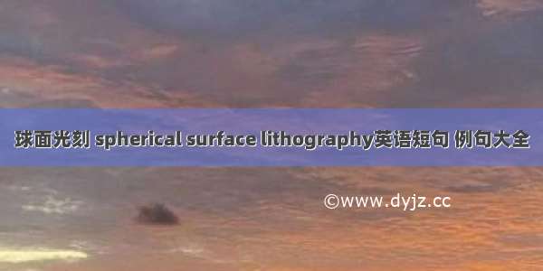 球面光刻 spherical surface lithography英语短句 例句大全