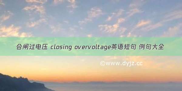 合闸过电压 closing overvoltage英语短句 例句大全