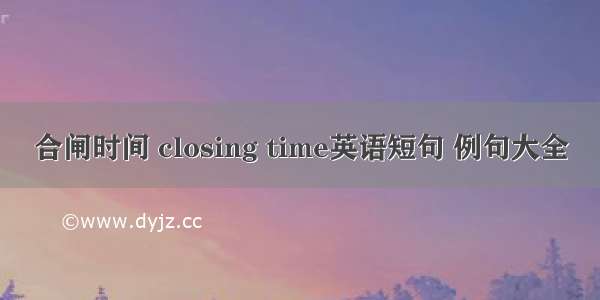 合闸时间 closing time英语短句 例句大全