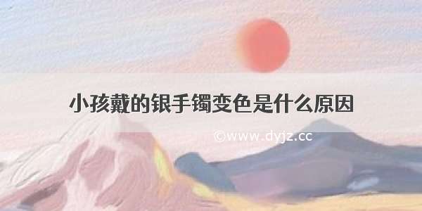 小孩戴的银手镯变色是什么原因